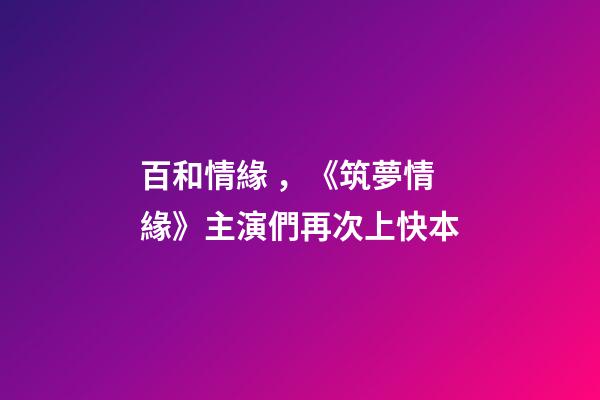 百和情緣，《筑夢情緣》主演們再次上快本-第1張-觀點-玄機派